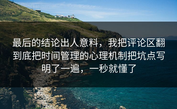 最后的结论出人意料，我把评论区翻到底把时间管理的心理机制把坑点写明了一遍，一秒就懂了  第1张