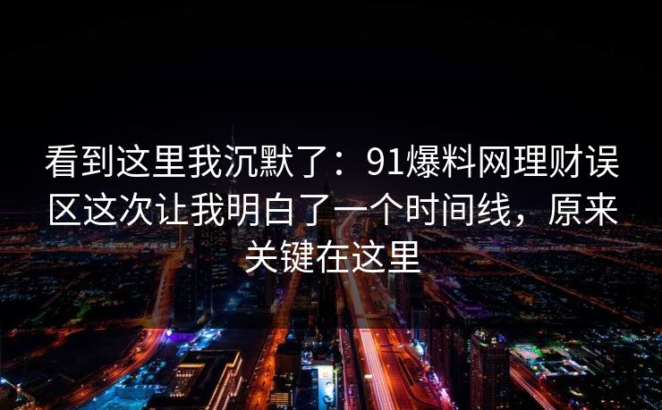 看到这里我沉默了：91爆料网理财误区这次让我明白了一个时间线，原来关键在这里  第1张