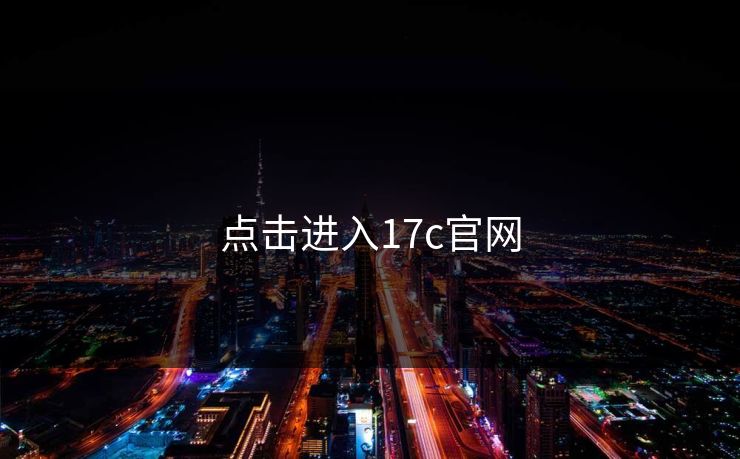 点击进入17c官网 17c 17c影院 17c日韩 17c在线观看 17cc最新入口 17c网页版 17c网站 一起草,17.c 17c一起草 17c官网 17c.com 第1张 点击进入17c官网 17c 17c影院 17c日韩 17c在线观看 17cc最新入口 17c网页版 17c网站 一起草,17.c 17c一起草 17c官网 17c.com 第1张