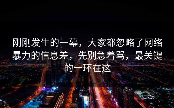 刚刚发生的一幕，大家都忽略了网络暴力的信息差，先别急着骂，最关键的一环在这  第1张