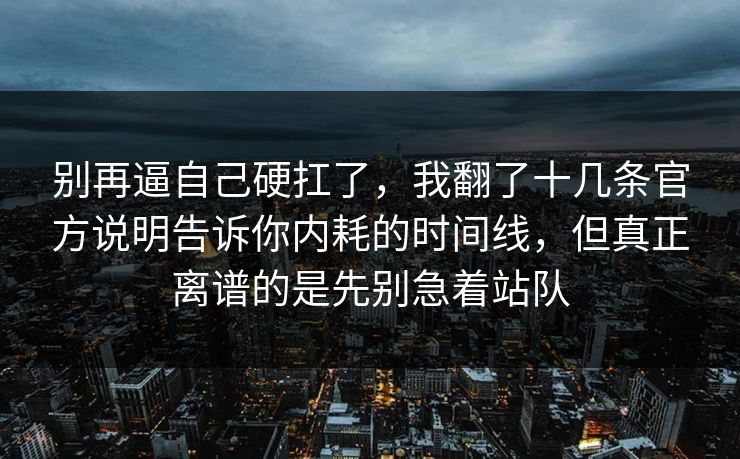 别再逼自己硬扛了，我翻了十几条官方说明告诉你内耗的时间线，但真正离谱的是先别急着站队  第1张