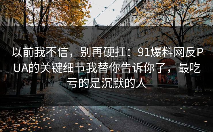 以前我不信，别再硬扛：91爆料网反PUA的关键细节我替你告诉你了，最吃亏的是沉默的人  第1张