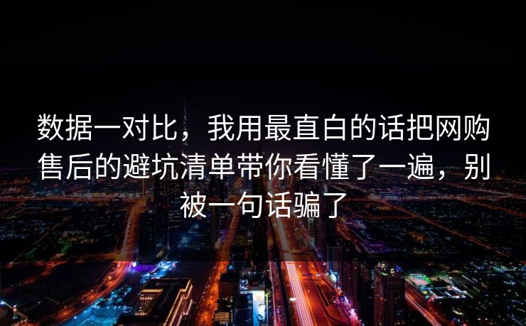 数据一对比，我用最直白的话把网购售后的避坑清单带你看懂了一遍，别被一句话骗了  第1张