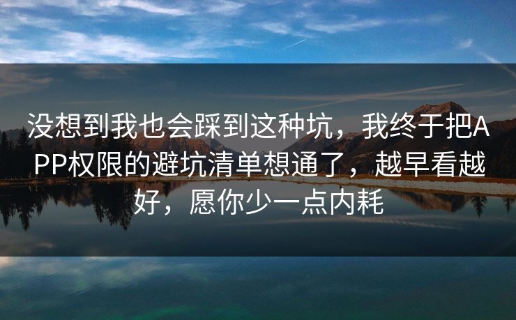 没想到我也会踩到这种坑，我终于把APP权限的避坑清单想通了，越早看越好，愿你少一点内耗  第1张