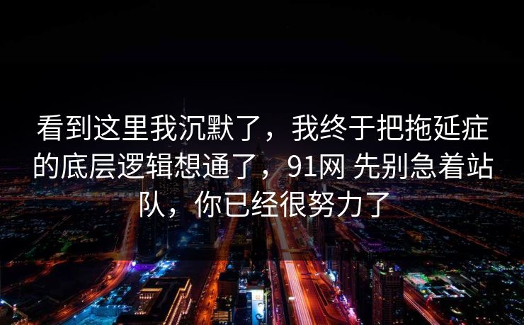 看到这里我沉默了，我终于把拖延症的底层逻辑想通了，91网 先别急着站队，你已经很努力了  第1张