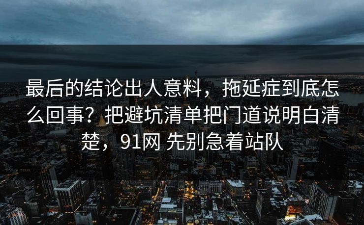 最后的结论出人意料，拖延症到底怎么回事？把避坑清单把门道说明白清楚，91网 先别急着站队  第1张