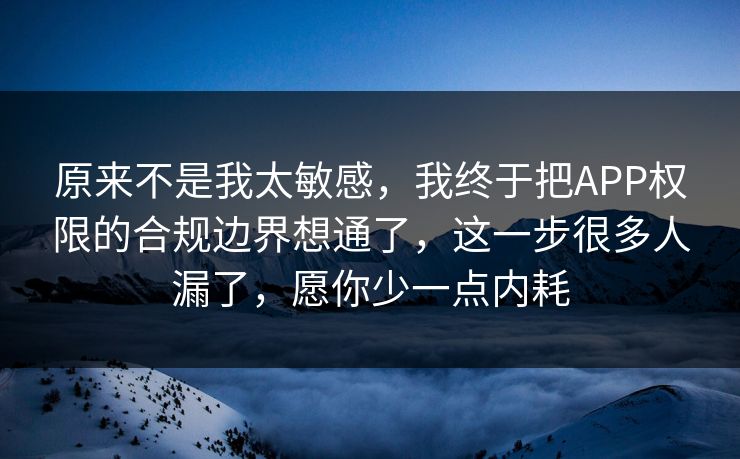 原来不是我太敏感，我终于把APP权限的合规边界想通了，这一步很多人漏了，愿你少一点内耗  第1张