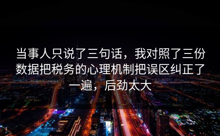 当事人只说了三句话，我对照了三份数据把税务的心理机制把误区纠正了一遍，后劲太大  第1张