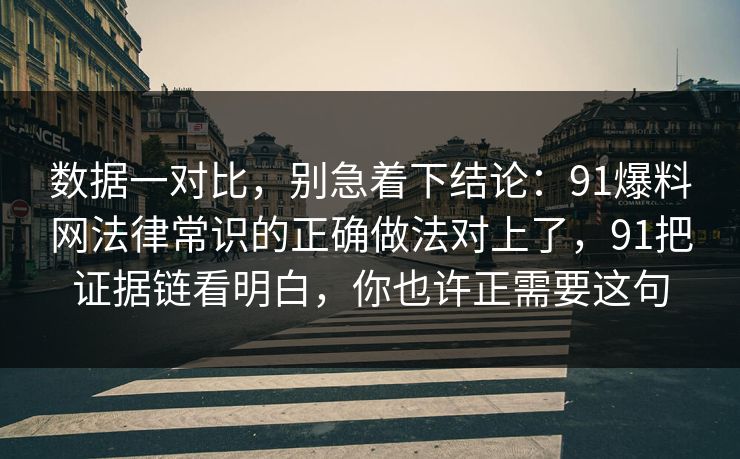 数据一对比，别急着下结论：91爆料网法律常识的正确做法对上了，91把证据链看明白，你也许正需要这句  第1张