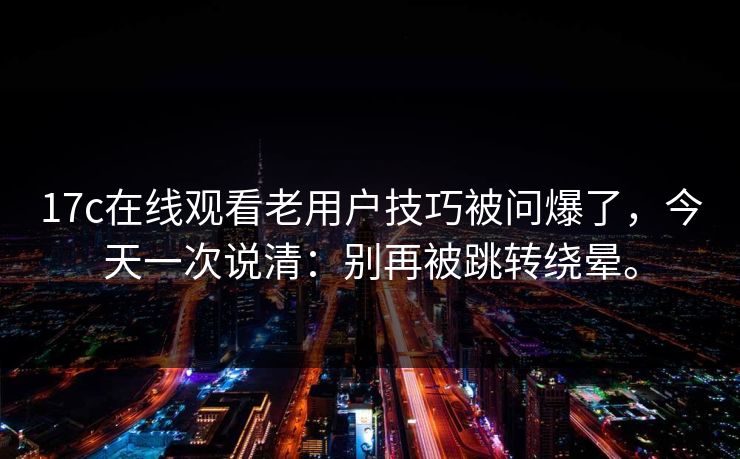 17c在线观看老用户技巧被问爆了，今天一次说清：别再被跳转绕晕。  第1张