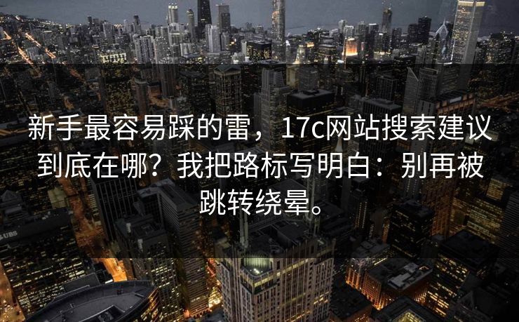 新手最容易踩的雷，17c网站搜索建议到底在哪？我把路标写明白：别再被跳转绕晕。  第1张