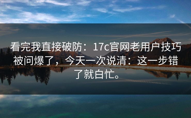 看完我直接破防：17c官网老用户技巧被问爆了，今天一次说清：这一步错了就白忙。  第1张