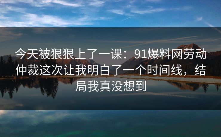 今天被狠狠上了一课：91爆料网劳动仲裁这次让我明白了一个时间线，结局我真没想到
