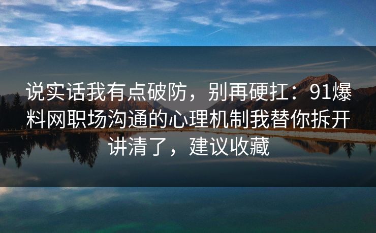 说实话我有点破防，别再硬扛：91爆料网职场沟通的心理机制我替你拆开讲清了，建议收藏