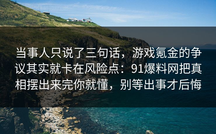当事人只说了三句话，游戏氪金的争议其实就卡在风险点：91爆料网把真相摆出来完你就懂，别等出事才后悔