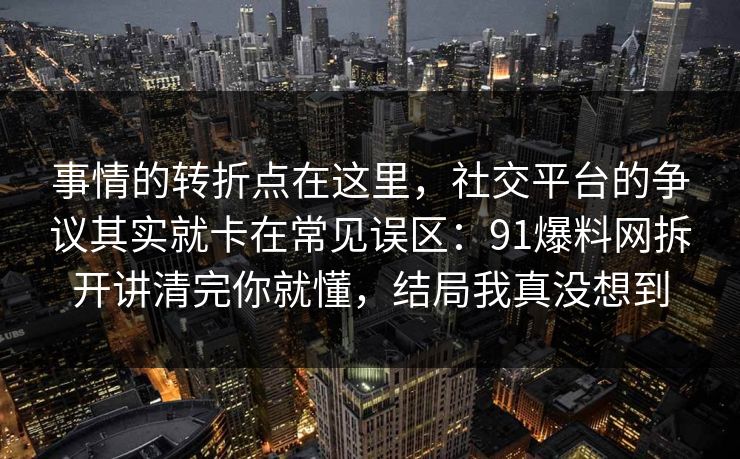 事情的转折点在这里，社交平台的争议其实就卡在常见误区：91爆料网拆开讲清完你就懂，结局我真没想到