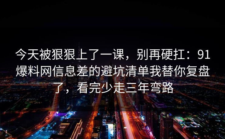 今天被狠狠上了一课,别再硬扛:91爆料网信息差的避坑清单我替你复盘了,看完少走三年弯路 第1张 今天被狠狠上了一课,别再硬扛:91爆料网信息差的避坑清单我替你复盘了,看完少走三年弯路 第1张