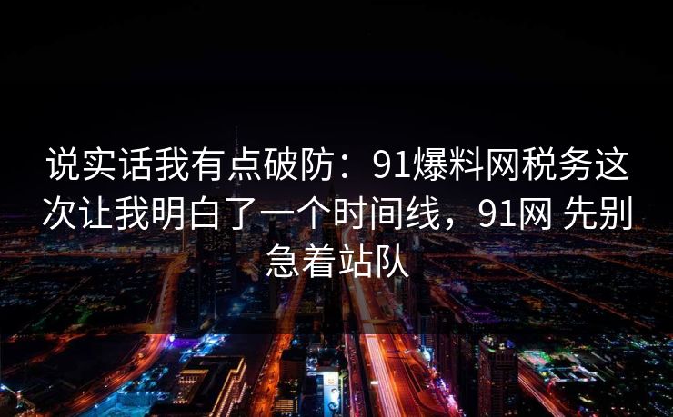 说实话我有点破防：91爆料网税务这次让我明白了一个时间线，91网 先别急着站队