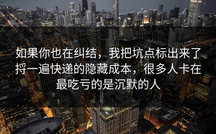 如果你也在纠结，我把坑点标出来了捋一遍快递的隐藏成本，很多人卡在最吃亏的是沉默的人