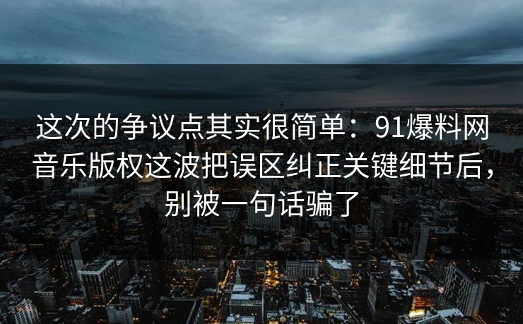 这次的争议点其实很简单：91爆料网音乐版权这波把误区纠正关键细节后，别被一句话骗了