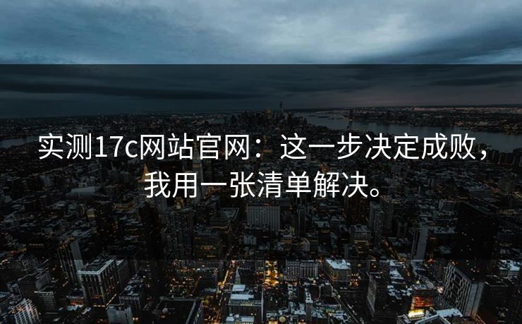 实测17c网站官网：这一步决定成败，我用一张清单解决。