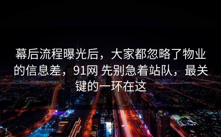 幕后流程曝光后，大家都忽略了物业的信息差，91网 先别急着站队，最关键的一环在这