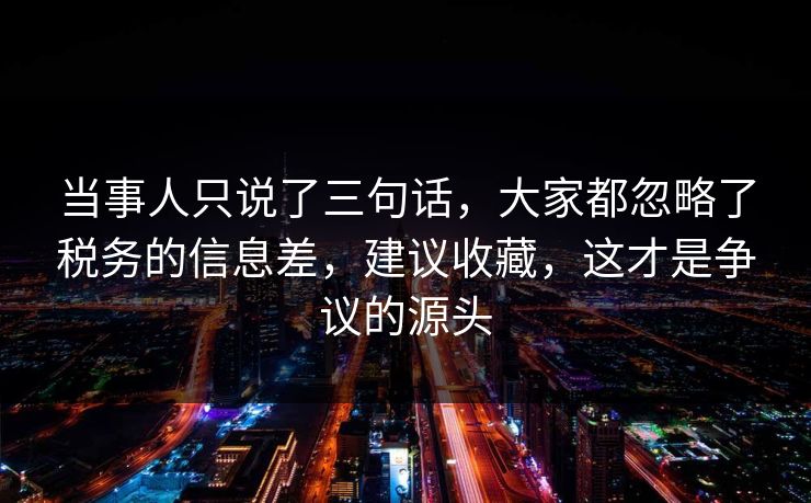 当事人只说了三句话，大家都忽略了税务的信息差，建议收藏，这才是争议的源头