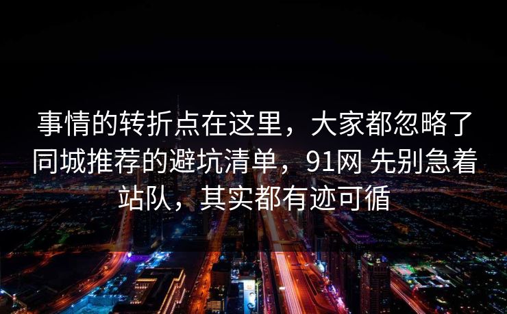 事情的转折点在这里，大家都忽略了同城推荐的避坑清单，91网 先别急着站队，其实都有迹可循