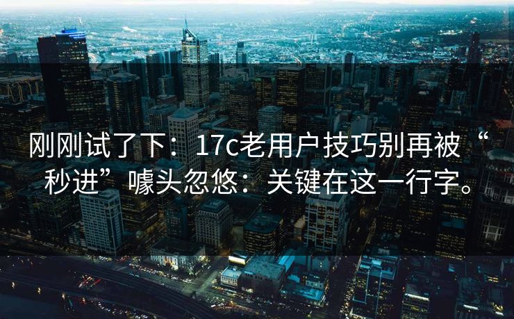 刚刚试了下：17c老用户技巧别再被“秒进”噱头忽悠：关键在这一行字。