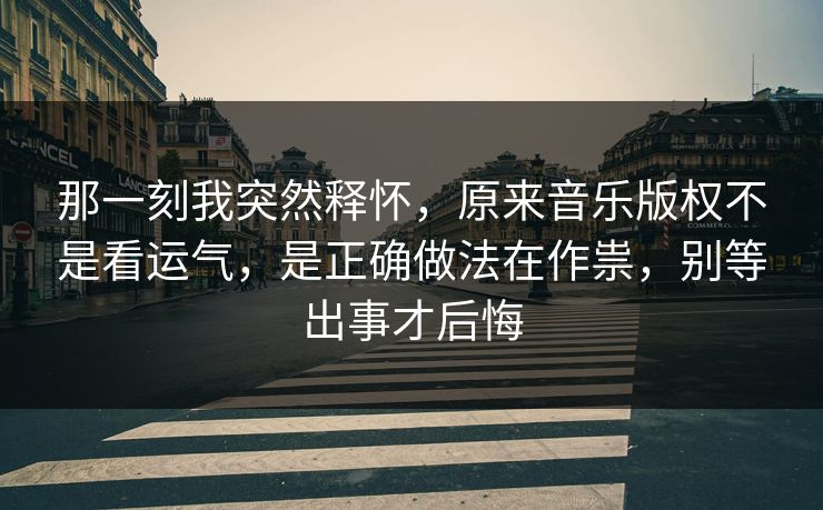 那一刻我突然释怀，原来音乐版权不是看运气，是正确做法在作祟，别等出事才后悔