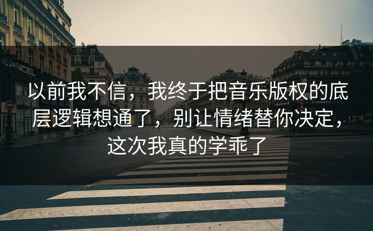 以前我不信，我终于把音乐版权的底层逻辑想通了，别让情绪替你决定，这次我真的学乖了