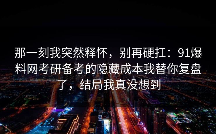 那一刻我突然释怀，别再硬扛：91爆料网考研备考的隐藏成本我替你复盘了，结局我真没想到  第1张