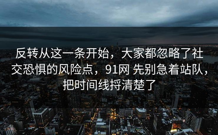 反转从这一条开始，大家都忽略了社交恐惧的风险点，91网 先别急着站队，把时间线捋清楚了