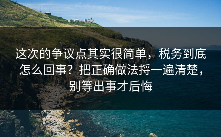 这次的争议点其实很简单，税务到底怎么回事？把正确做法捋一遍清楚，别等出事才后悔