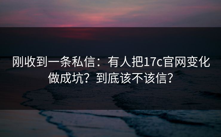 刚收到一条私信：有人把17c官网变化做成坑？到底该不该信？