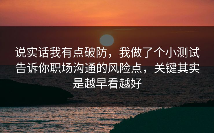 说实话我有点破防，我做了个小测试告诉你职场沟通的风险点，关键其实是越早看越好