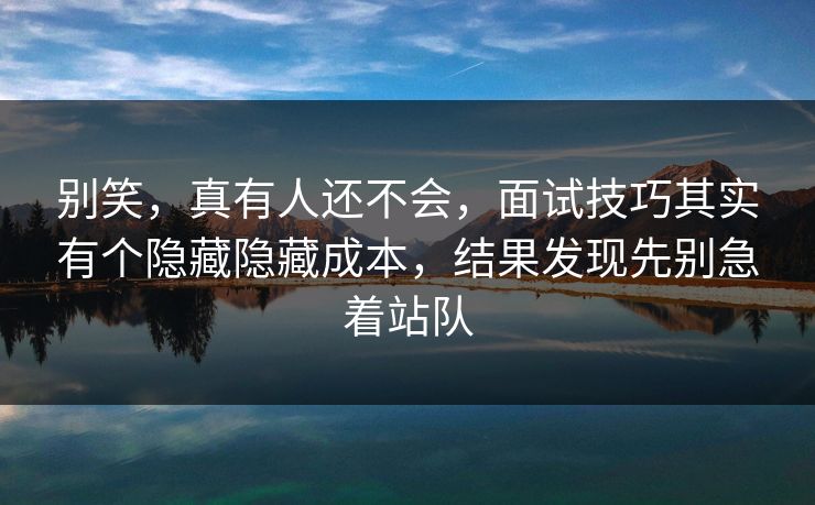 别笑，真有人还不会，面试技巧其实有个隐藏隐藏成本，结果发现先别急着站队