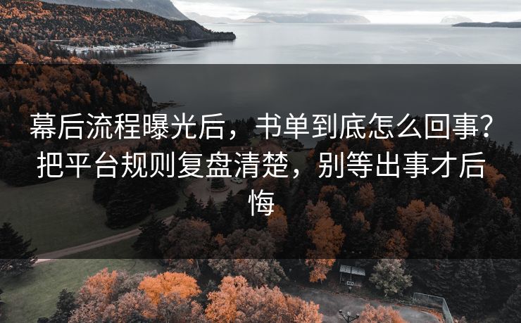 幕后流程曝光后，书单到底怎么回事？把平台规则复盘清楚，别等出事才后悔