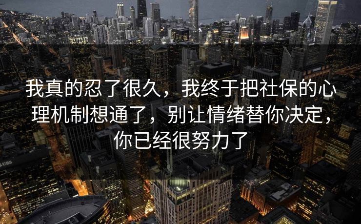 我真的忍了很久，我终于把社保的心理机制想通了，别让情绪替你决定，你已经很努力了