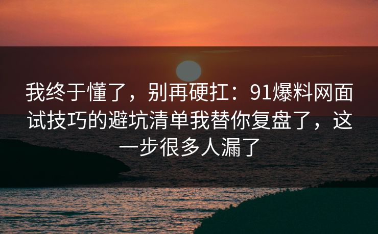 我终于懂了，别再硬扛：91爆料网面试技巧的避坑清单我替你复盘了，这一步很多人漏了