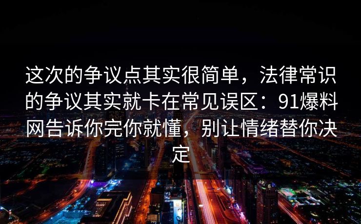这次的争议点其实很简单，法律常识的争议其实就卡在常见误区：91爆料网告诉你完你就懂，别让情绪替你决定