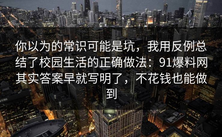 你以为的常识可能是坑，我用反例总结了校园生活的正确做法：91爆料网其实答案早就写明了，不花钱也能做到