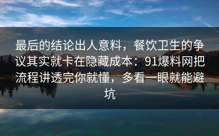 最后的结论出人意料，餐饮卫生的争议其实就卡在隐藏成本：91爆料网把流程讲透完你就懂，多看一眼就能避坑