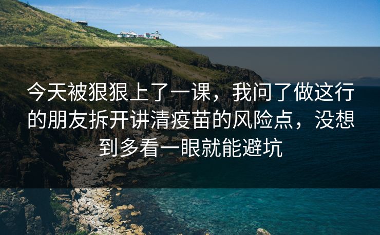 今天被狠狠上了一课,我问了做这行的朋友拆开讲清疫苗的风险点,没想到多看一眼就能避坑 第1张 今天被狠狠上了一课,我问了做这行的朋友拆开讲清疫苗的风险点,没想到多看一眼就能避坑 第1张