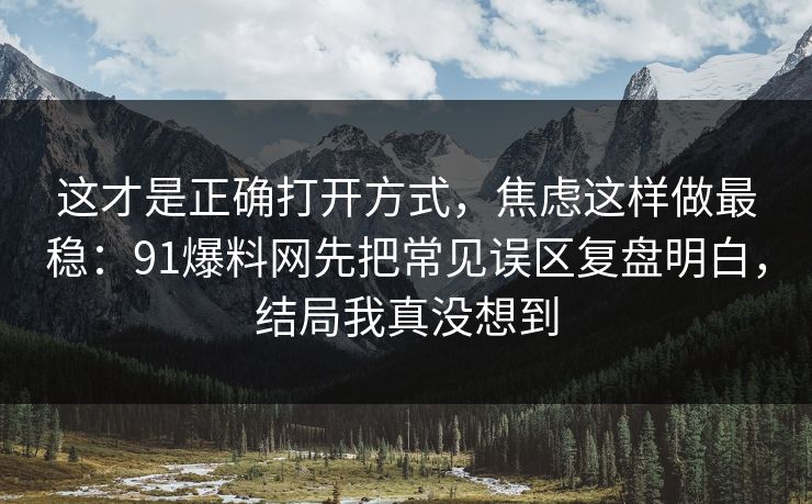 这才是正确打开方式，焦虑这样做最稳：91爆料网先把常见误区复盘明白，结局我真没想到