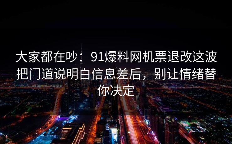 大家都在吵：91爆料网机票退改这波把门道说明白信息差后，别让情绪替你决定