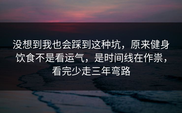 没想到我也会踩到这种坑，原来健身饮食不是看运气，是时间线在作祟，看完少走三年弯路  第1张
