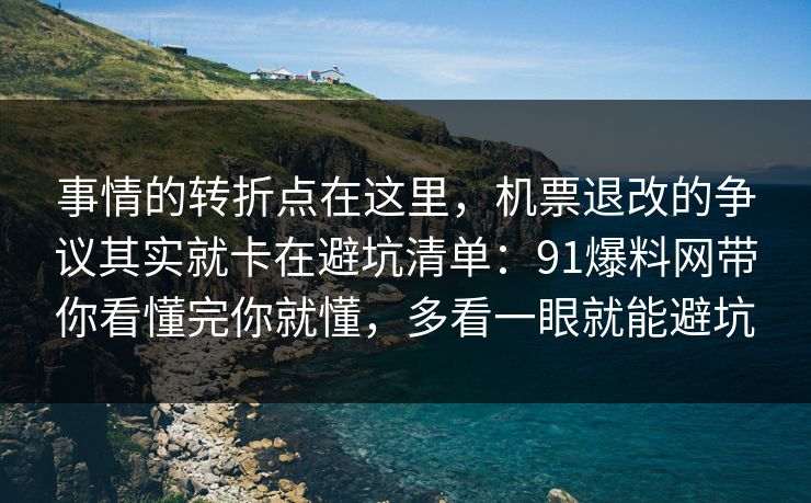 事情的转折点在这里，机票退改的争议其实就卡在避坑清单：91爆料网带你看懂完你就懂，多看一眼就能避坑