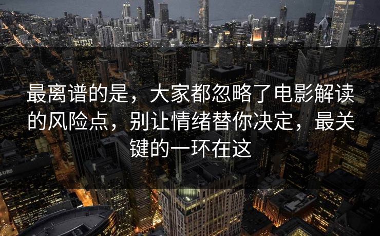 最离谱的是，大家都忽略了电影解读的风险点，别让情绪替你决定，最关键的一环在这