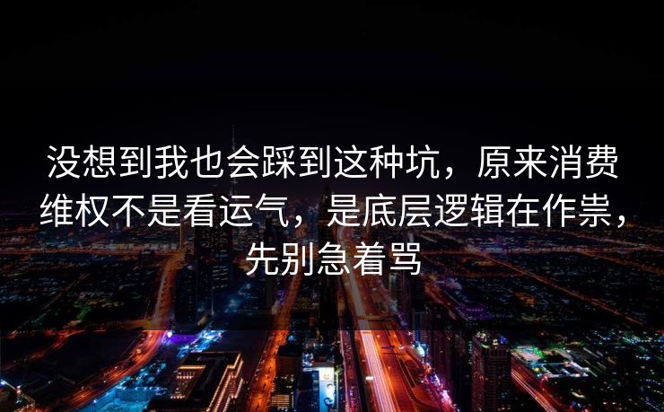 没想到我也会踩到这种坑，原来消费维权不是看运气，是底层逻辑在作祟，先别急着骂
